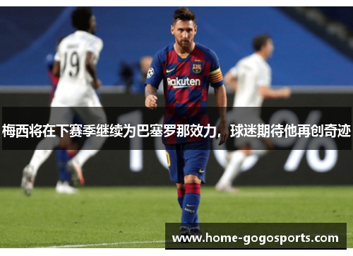梅西将在下赛季继续为巴塞罗那效力，球迷期待他再创奇迹