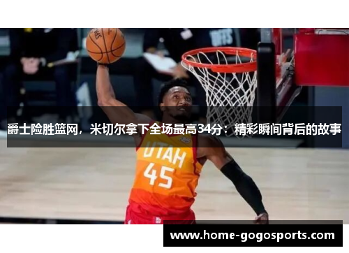 爵士险胜篮网，米切尔拿下全场最高34分：精彩瞬间背后的故事