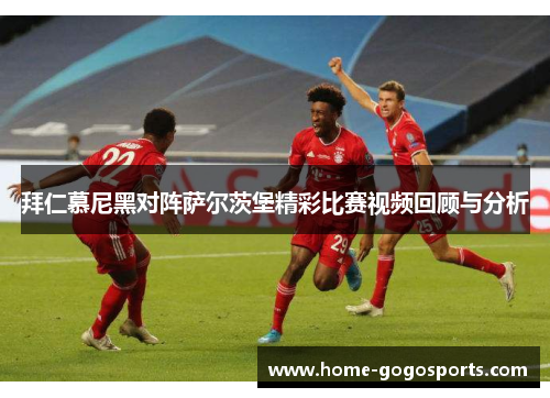 拜仁慕尼黑对阵萨尔茨堡精彩比赛视频回顾与分析